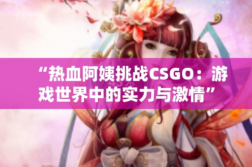 “热血阿姨挑战CSGO：游戏世界中的实力与激情”