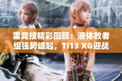 雷竞技精彩回顾：液体败者组强势崛起，TI13 XG迎战老对手