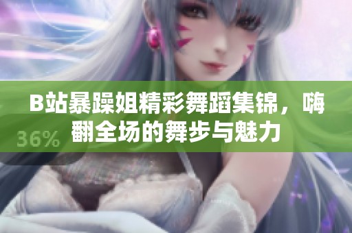 B站暴躁姐精彩舞蹈集锦，嗨翻全场的舞步与魅力