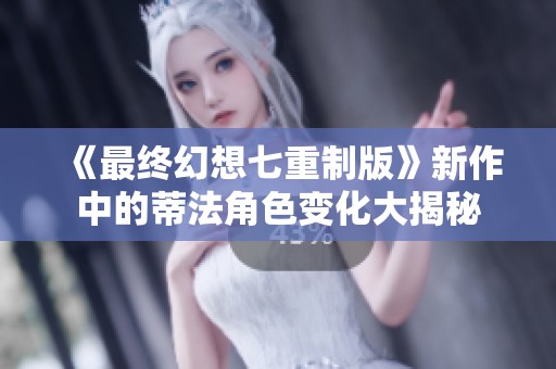 《最终幻想七重制版》新作中的蒂法角色变化大揭秘
