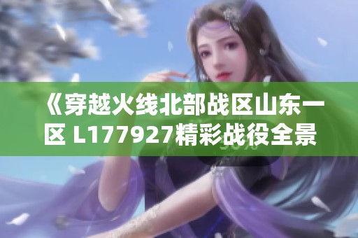 《穿越火线北部战区山东一区 L177927精彩战役全景揭秘》