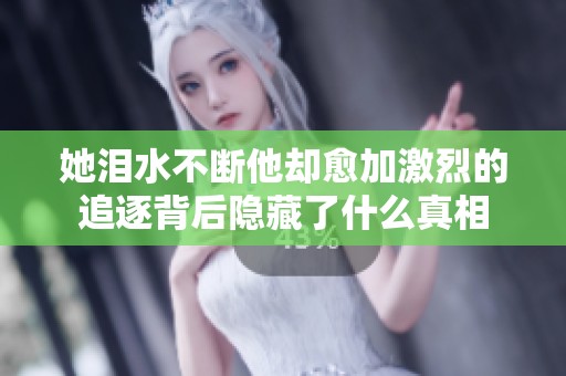她泪水不断他却愈加激烈的追逐背后隐藏了什么真相