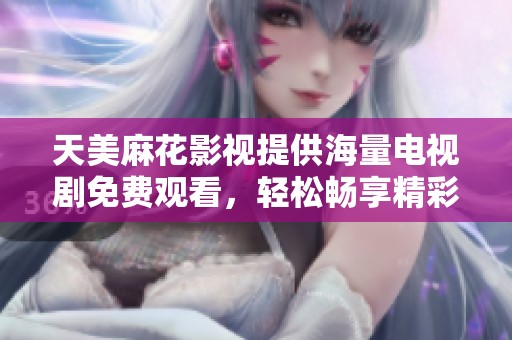 天美麻花影视提供海量电视剧免费观看，轻松畅享精彩剧集