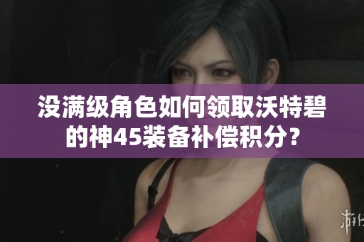 没满级角色如何领取沃特碧的神45装备补偿积分？