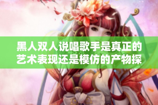 黑人双人说唱歌手是真正的艺术表现还是模仿的产物探讨