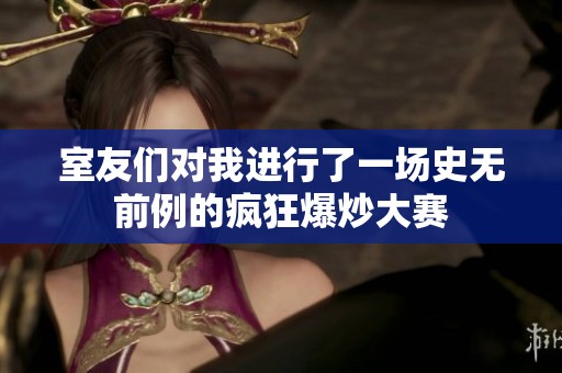 室友们对我进行了一场史无前例的疯狂爆炒大赛