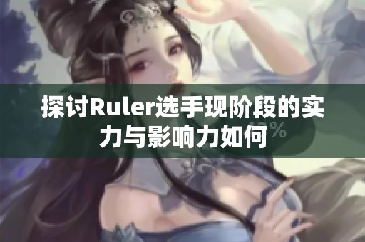 探讨Ruler选手现阶段的实力与影响力如何