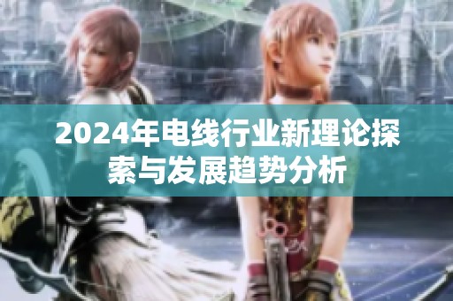 2024年电线行业新理论探索与发展趋势分析