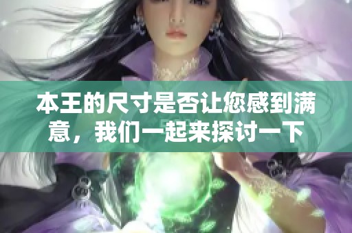 本王的尺寸是否让您感到满意，我们一起来探讨一下