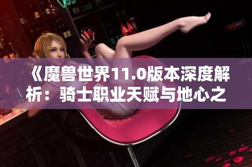 《魔兽世界11.0版本深度解析：骑士职业天赋与地心之战》