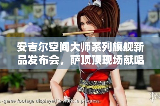 安吉尔空间大师系列旗舰新品发布会，萨顶顶现场献唱助阵