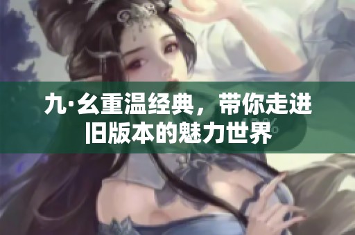 九·幺重温经典，带你走进旧版本的魅力世界