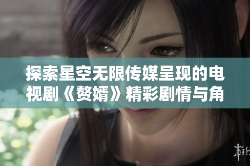 探索星空无限传媒呈现的电视剧《赘婿》精彩剧情与角色魅力