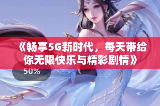 《畅享5G新时代，每天带给你无限快乐与精彩剧情》