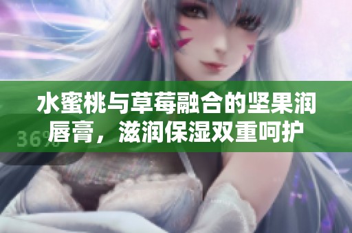 水蜜桃与草莓融合的坚果润唇膏，滋润保湿双重呵护