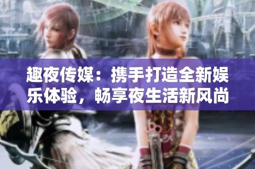 趣夜传媒：携手打造全新娱乐体验，畅享夜生活新风尚