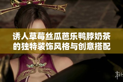 诱人草莓丝瓜芭乐鸭脖奶茶的独特装饰风格与创意搭配