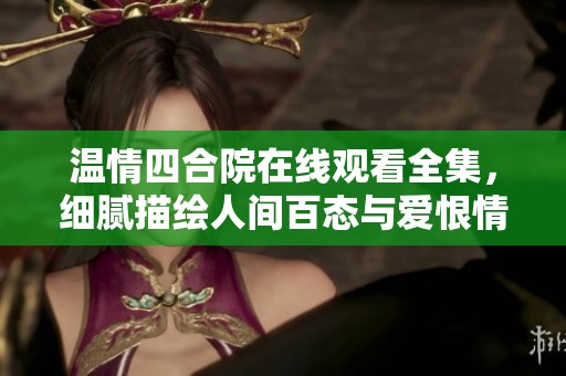 温情四合院在线观看全集，细腻描绘人间百态与爱恨情仇