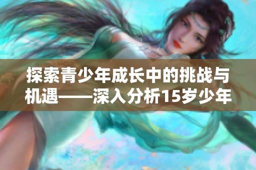 探索青少年成长中的挑战与机遇——深入分析15岁少年生活的各个方面