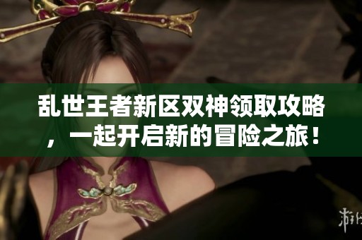 乱世王者新区双神领取攻略，一起开启新的冒险之旅！