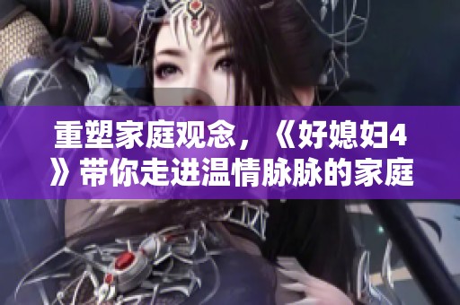 重塑家庭观念，《好媳妇4》带你走进温情脉脉的家庭生活