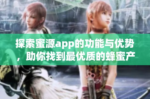 探索蜜源app的功能与优势，助你找到最优质的蜂蜜产品