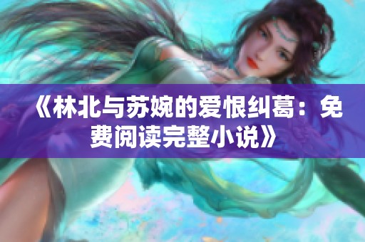 《林北与苏婉的爱恨纠葛：免费阅读完整小说》