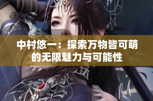 中村悠一：探索万物皆可萌的无限魅力与可能性