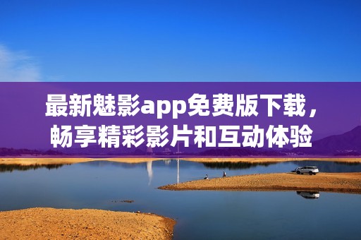 最新魅影app免费版下载，畅享精彩影片和互动体验