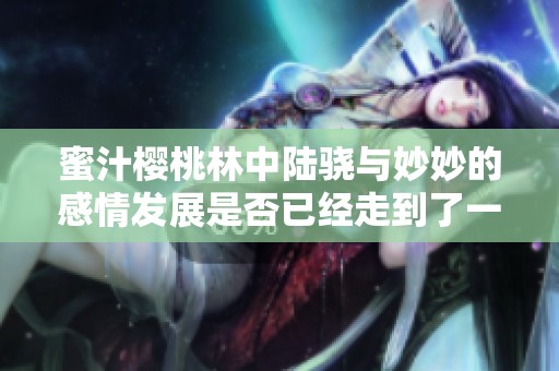 蜜汁樱桃林中陆骁与妙妙的感情发展是否已经走到了一起