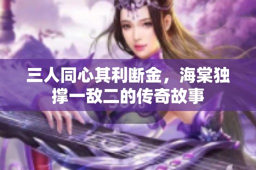 三人同心其利断金，海棠独撑一敌二的传奇故事