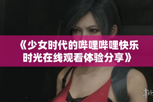 《少女时代的哔哩哔哩快乐时光在线观看体验分享》