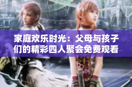 家庭欢乐时光：父母与孩子们的精彩四人聚会免费观看