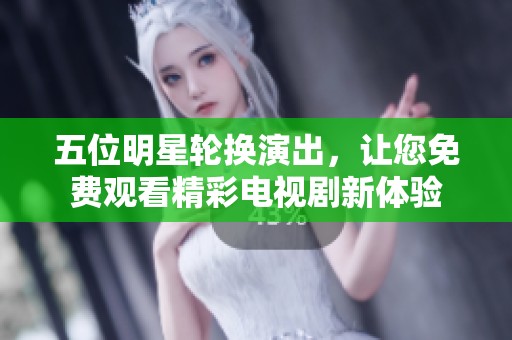 五位明星轮换演出，让您免费观看精彩电视剧新体验