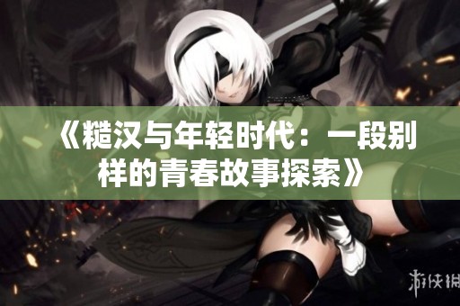 《糙汉与年轻时代：一段别样的青春故事探索》