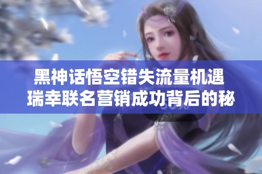黑神话悟空错失流量机遇 瑞幸联名营销成功背后的秘密解析