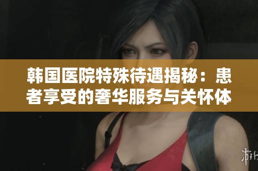 韩国医院特殊待遇揭秘：患者享受的奢华服务与关怀体验