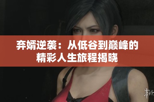 弃婿逆袭：从低谷到巅峰的精彩人生旅程揭晓