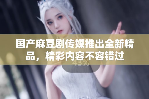 国产麻豆剧传媒推出全新精品，精彩内容不容错过