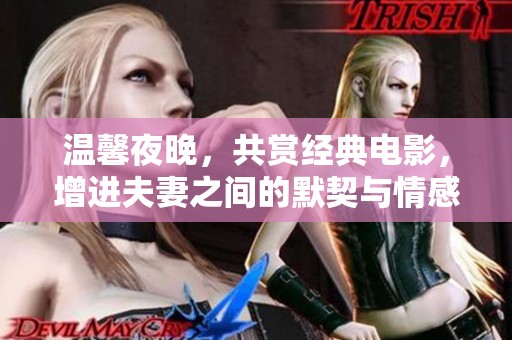 温馨夜晚，共赏经典电影，增进夫妻之间的默契与情感