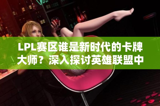 LPL赛区谁是新时代的卡牌大师？深入探讨英雄联盟中的角色与高手