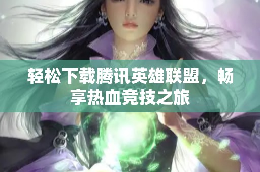 轻松下载腾讯英雄联盟，畅享热血竞技之旅