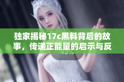 独家揭秘17c黑料背后的故事，传递正能量的启示与反思