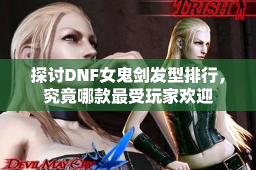 探讨DNF女鬼剑发型排行，究竟哪款最受玩家欢迎