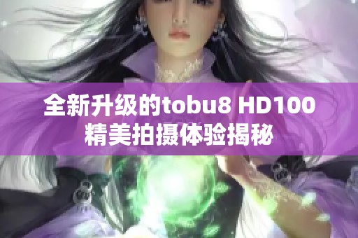 全新升级的tobu8 HD100精美拍摄体验揭秘