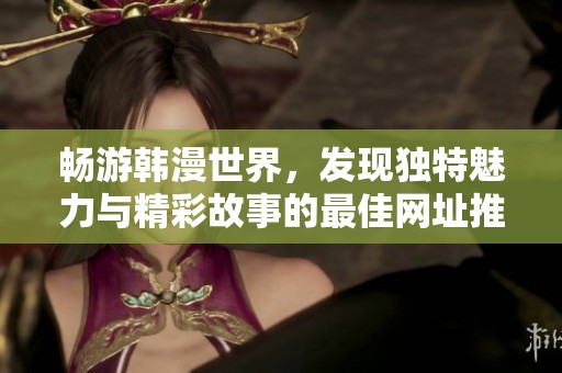 畅游韩漫世界，发现独特魅力与精彩故事的最佳网址推荐