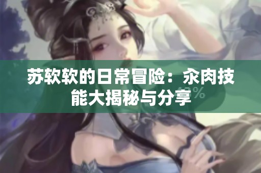 苏软软的日常冒险：汆肉技能大揭秘与分享