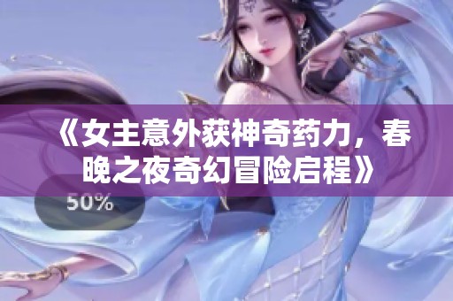 《女主意外获神奇药力，春晚之夜奇幻冒险启程》