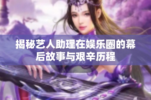 揭秘艺人助理在娱乐圈的幕后故事与艰辛历程