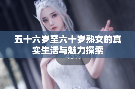 五十六岁至六十岁熟女的真实生活与魅力探索
